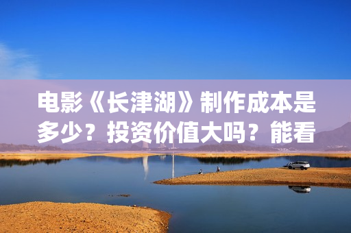 电影《长津湖》制作成本是多少？投资价值大吗？能看底层吗？(电影《长津湖》免费版在线观看高清)