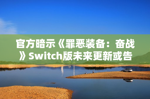 官方暗示《罪恶装备：奋战》Switch版未来更新或告终