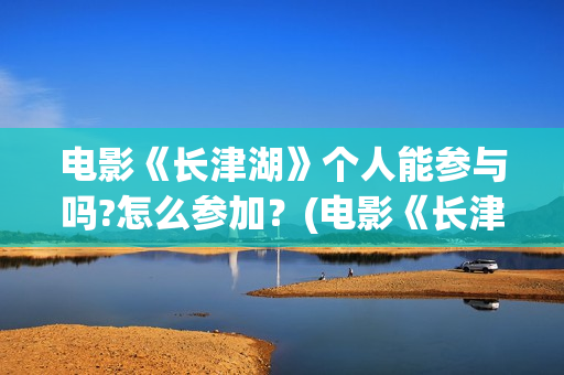 电影《长津湖》个人能参与吗?怎么参加？(电影《长津湖》免费版在线观看高清)