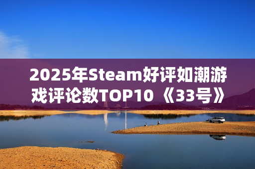 2025年Steam好评如潮游戏评论数TOP10 《33号》排第四