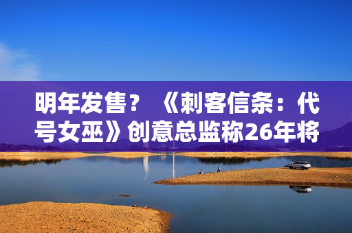 明年发售? 《刺客信条:代号女巫》创意总监称26年将公布大量内容 明年发售? 《刺客信条:代号女巫》创意总监称26年将公布大量内容