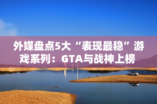 外媒盘点5大“表现最稳”游戏系列：GTA与战神上榜 品质持续在线