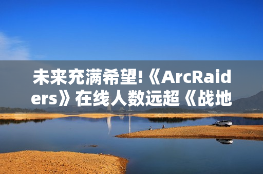 未来充满希望!《ArcRaiders》在线人数远超《战地6》和《黑色行动7》 未来充满希望!《ArcRaiders》在线人数远超《战地6》和《黑色行动7》
