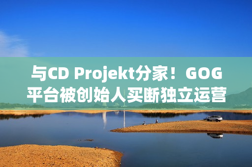 与CD Projekt分家!GOG平台被创始人买断独立运营 与CD Projekt分家!GOG平台被创始人买断独立运营