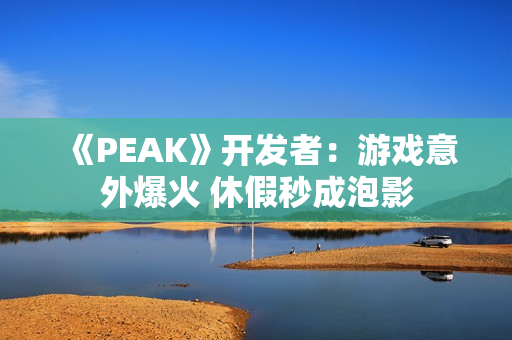 《PEAK》开发者：游戏意外爆火 休假秒成泡影