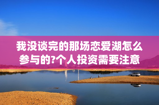 我没谈完的那场恋爱湖怎么参与的?个人投资需要注意哪些事项?(我没谈完的那场恋爱电影取景地)