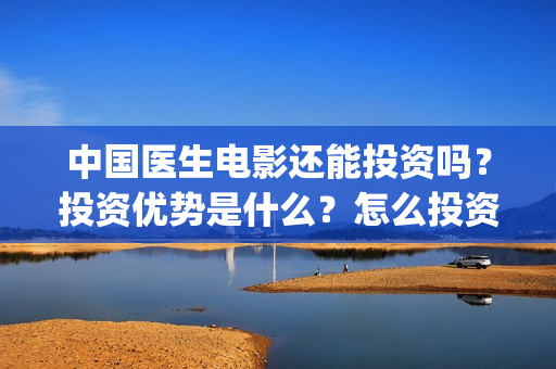 中国医生电影还能投资吗？投资优势是什么？怎么投资呢？(中国医生电影催泪吗)