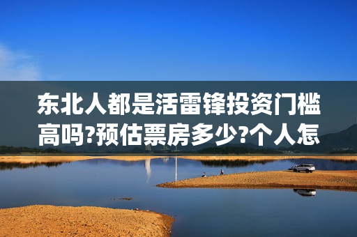 东北人都是活雷锋投资门槛高吗?预估票房多少?个人怎么投资?(东北人都是活雷锋 mv)