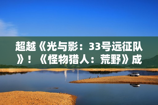 超越《光与影：33号远征队》！《怪物猎人：荒野》成Stea年度最热销游戏之一