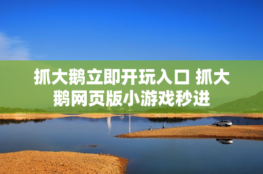 抓大鹅立即开玩入口 抓大鹅网页版小游戏秒进