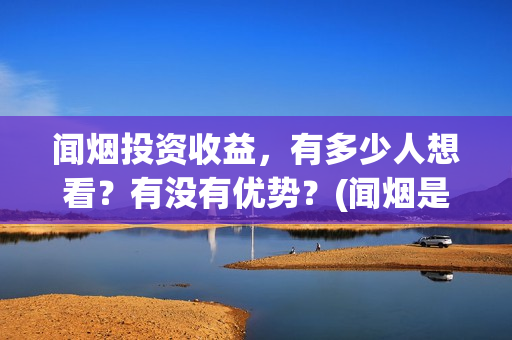 闻烟投资收益，有多少人想看？有没有优势？(闻烟是什么意思)