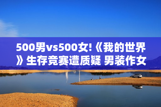 500男vs500女!《我的世界》生存竞赛遭质疑 男装作女疯狂屠杀?