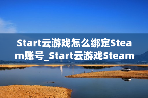 Start云游戏怎么绑定Steam账号_Start云游戏Steam关联与库同步【指南】