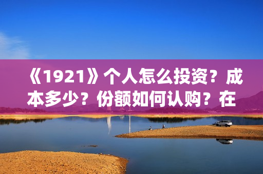 《1921》个人怎么投资？成本多少？份额如何认购？在哪投？(1921z)
