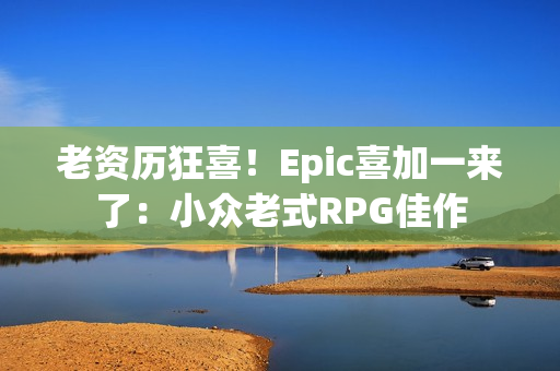 老资历狂喜！Epic喜加一来了：小众老式RPG佳作