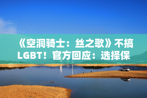 《空洞骑士:丝之歌》不搞LGBT!官方回应:选择保持中立 《空洞骑士:丝之歌》不搞LGBT!官方回应:选择保持中立