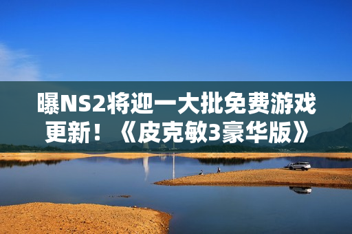 曝NS2将迎一大批免费游戏更新！《皮克敏3豪华版》打头阵