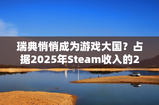 瑞典悄悄成为游戏大国？占据2025年Steam收入的20%