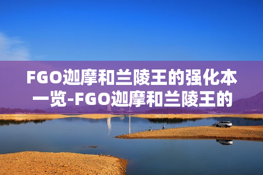 FGO迦摩和兰陵王的强化本一览-FGO迦摩和兰陵王的强化本有哪些