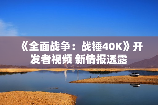 《全面战争：战锤40K》开发者视频 新情报透露