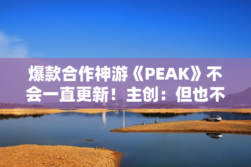 爆款合作神游《PEAK》不会一直更新！主创：但也不想留下遗憾