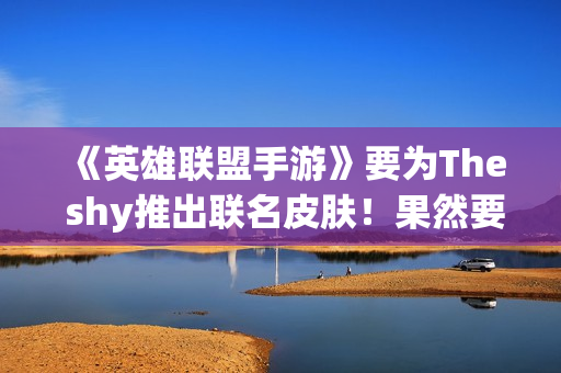 《英雄联盟手游》要为The shy推出联名皮肤！果然要选那个英雄?