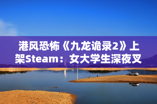 港风恐怖《九龙诡录2》上架Steam：女大学生深夜叉烧店打工 遭遇变态杀手