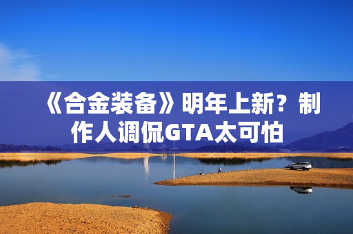 《合金装备》明年上新？制作人调侃GTA太可怕