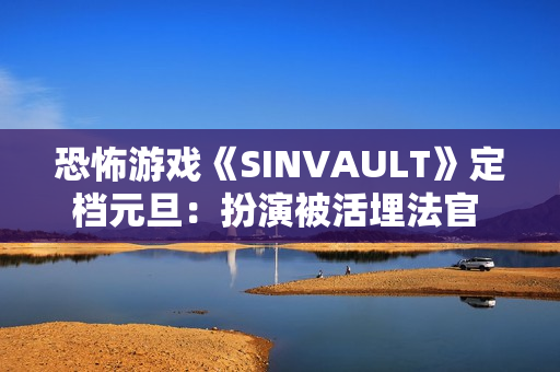 恐怖游戏《SINVAULT》定档元旦：扮演被活埋法官 利用手机求生