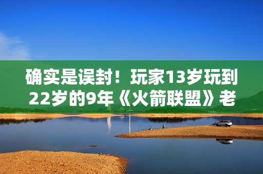 确实是误封！玩家13岁玩到22岁的9年《火箭联盟》老帐号现已解封