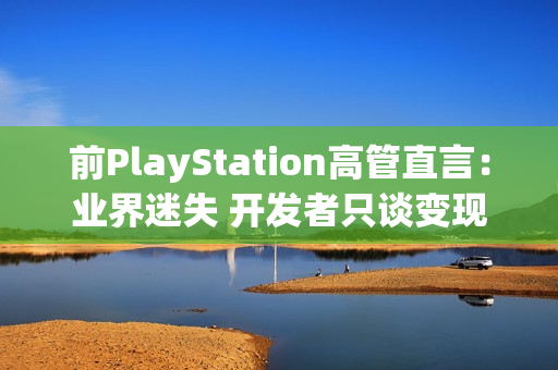 前PlayStation高管直言：业界迷失 开发者只谈变现却忘记游戏乐趣