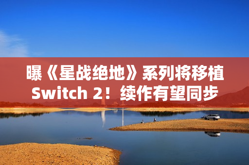 曝《星战绝地》系列将移植Switch 2！续作有望同步