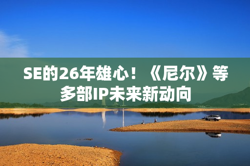 SE的26年雄心！《尼尔》等多部IP未来新动向