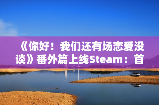 《你好!我们还有场恋爱没谈》番外篇上线Steam:首发16元 本篇同步冬促特惠 《你好!我们还有场恋爱没谈》番外篇上线Steam:首发16元 本篇同步冬促特惠