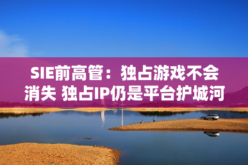 SIE前高管:独占游戏不会消失 独占IP仍是平台护城河 SIE前高管:独占游戏不会消失 独占IP仍是平台护城河
