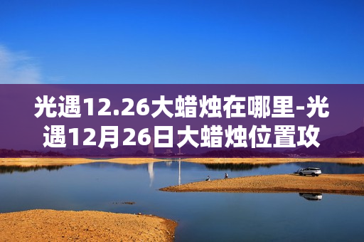光遇12.26大蜡烛在哪里-光遇12月26日大蜡烛位置攻略