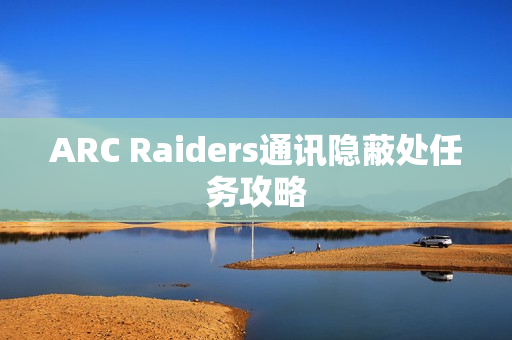 ARC Raiders通讯隐蔽处任务攻略