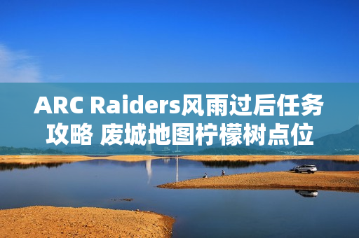 ARC Raiders风雨过后任务攻略 废城地图柠檬树点位分享
