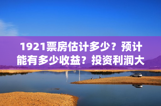 1921票房估计多少？预计能有多少收益？投资利润大吗？(1921票房预估达到几个亿)