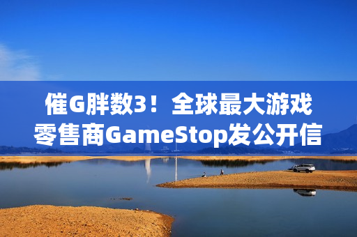 催G胖数3！全球最大游戏零售商GameStop发公开信 实际是广告