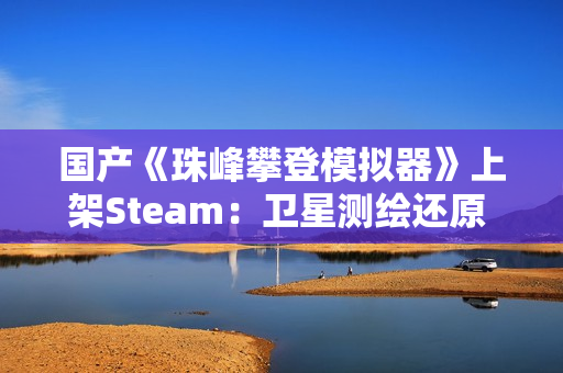 国产《珠峰攀登模拟器》上架Steam：卫星测绘还原 支持整活式登顶