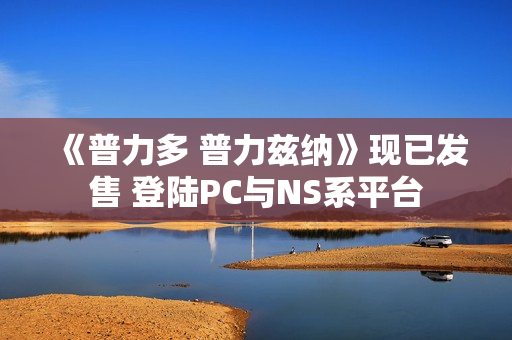 《普力多 普力兹纳》现已发售 登陆PC与NS系平台