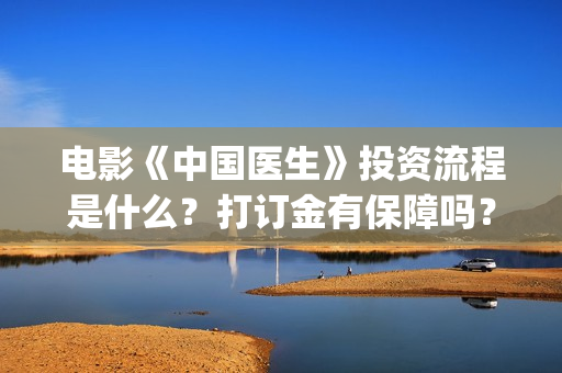 电影《中国医生》投资流程是什么？打订金有保障吗？(电影中国医生免费观看完整版)