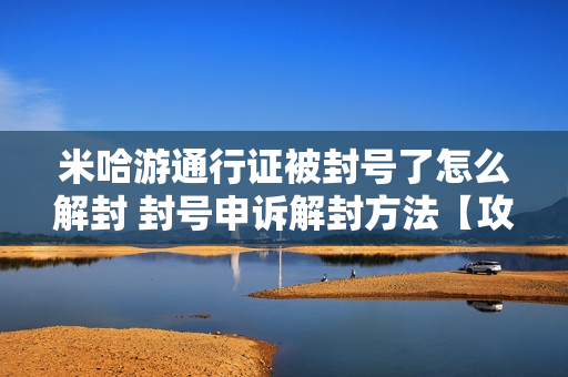 米哈游通行证被封号了怎么解封 封号申诉解封方法【攻略】 米哈游通行证被封号了怎么解封 封号申诉解封方法【攻略】