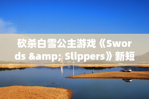 砍杀白雪公主游戏《Swords & Slippers》新短片：砍爆你的圣诞！