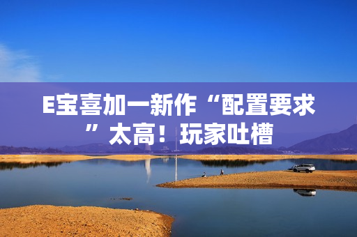 E宝喜加一新作“配置要求”太高！玩家吐槽