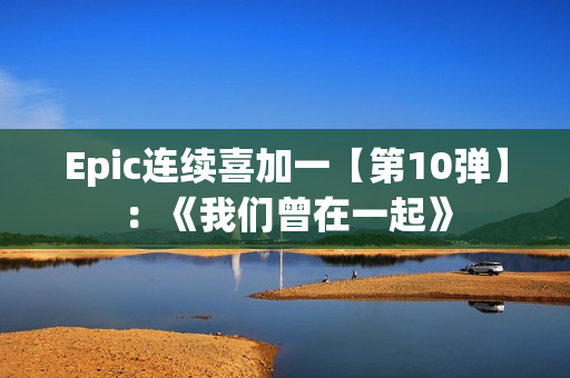 Epic连续喜加一【第10弹】：《我们曾在一起》