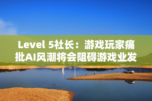 Level 5社长：游戏玩家痛批AI风潮将会阻碍游戏业发展