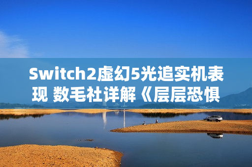 Switch2虚幻5光追实机表现 数毛社详解《层层恐惧》