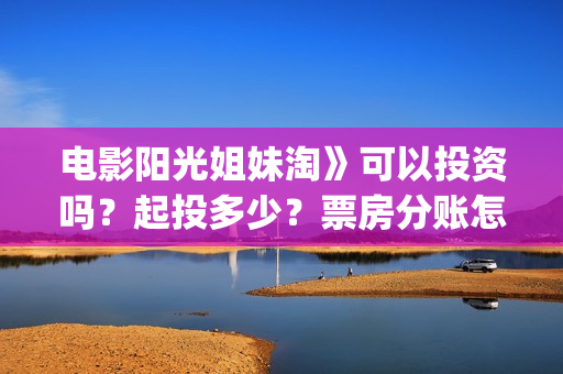 电影阳光姐妹淘》可以投资吗？起投多少？票房分账怎么算(电影阳光姐妹淘重聚时围坐大笑场景)